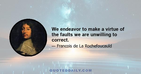 We endeavor to make a virtue of the faults we are unwilling to correct.