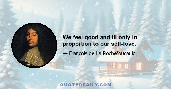 We feel good and ill only in proportion to our self-love.