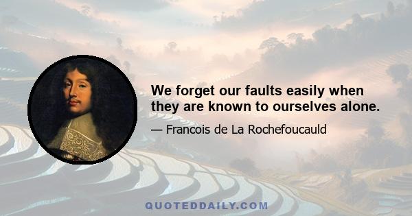 We forget our faults easily when they are known to ourselves alone.