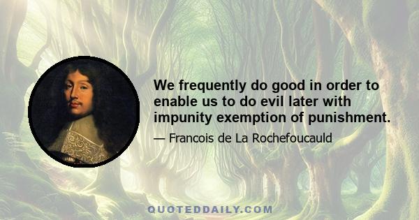 We frequently do good in order to enable us to do evil later with impunity exemption of punishment.