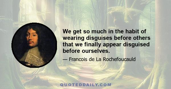 We get so much in the habit of wearing disguises before others that we finally appear disguised before ourselves.