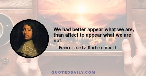 We had better appear what we are, than affect to appear what we are not.