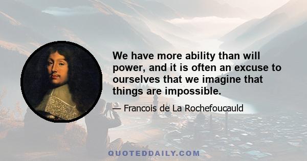 We have more ability than will power, and it is often an excuse to ourselves that we imagine that things are impossible.