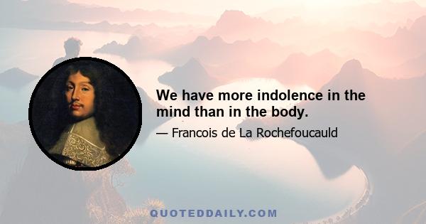 We have more indolence in the mind than in the body.