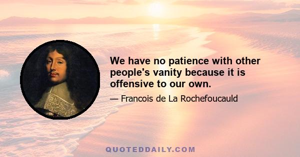 We have no patience with other people's vanity because it is offensive to our own.