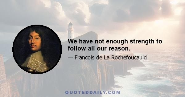 We have not enough strength to follow all our reason.