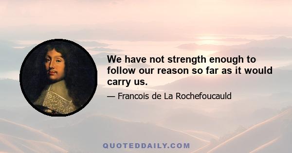 We have not strength enough to follow our reason so far as it would carry us.