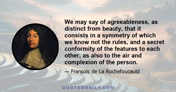 We may say of agreeableness, as distinct from beauty, that it consists in a symmetry of which we know not the rules, and a secret conformity of the features to each other, as also to the air and complexion of the person.