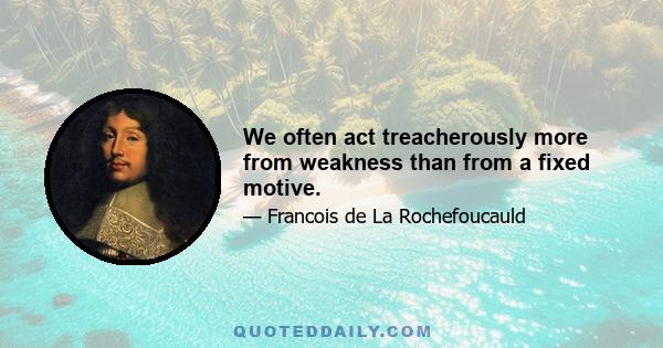 We often act treacherously more from weakness than from a fixed motive.