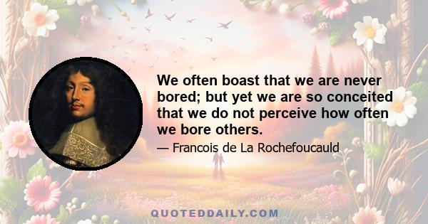 We often boast that we are never bored; but yet we are so conceited that we do not perceive how often we bore others.