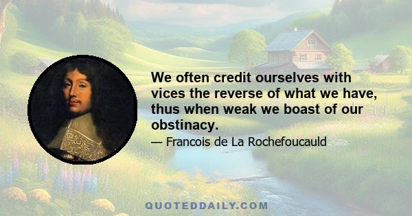 We often credit ourselves with vices the reverse of what we have, thus when weak we boast of our obstinacy.