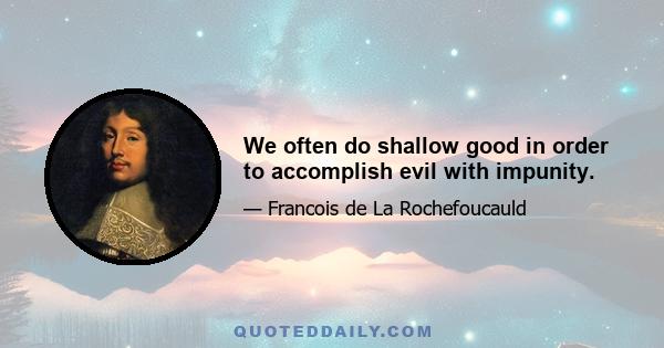 We often do shallow good in order to accomplish evil with impunity.