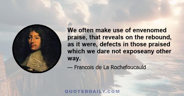 We often make use of envenomed praise, that reveals on the rebound, as it were, defects in those praised which we dare not exposeany other way.