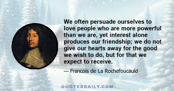 We often persuade ourselves to love people who are more powerful than we are, yet interest alone produces our friendship; we do not give our hearts away for the good we wish to do, but for that we expect to receive.