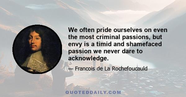 We often pride ourselves on even the most criminal passions, but envy is a timid and shamefaced passion we never dare to acknowledge.