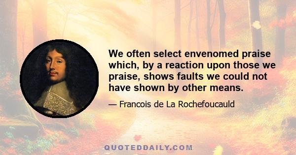 We often select envenomed praise which, by a reaction upon those we praise, shows faults we could not have shown by other means.