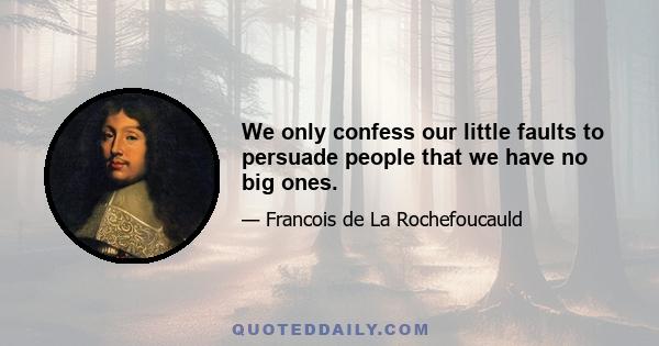 We only confess our little faults to persuade people that we have no big ones.