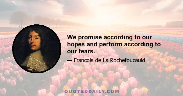 We promise according to our hopes and perform according to our fears.