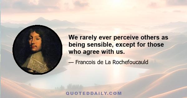 We rarely ever perceive others as being sensible, except for those who agree with us.