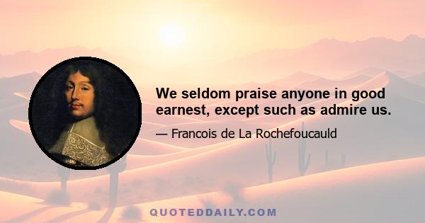 We seldom praise anyone in good earnest, except such as admire us.