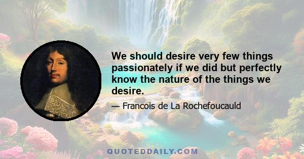 We should desire very few things passionately if we did but perfectly know the nature of the things we desire.