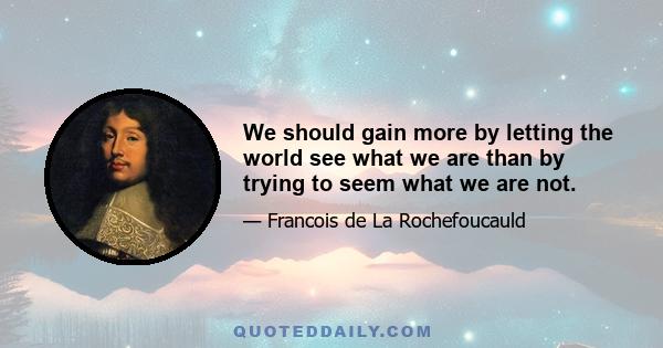 We should gain more by letting the world see what we are than by trying to seem what we are not.