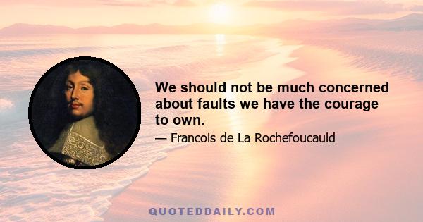 We should not be much concerned about faults we have the courage to own.