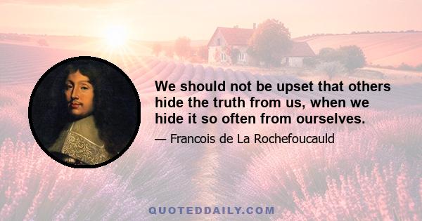 We should not be upset that others hide the truth from us, when we hide it so often from ourselves.