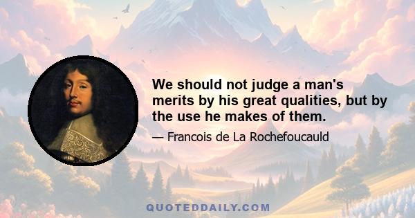 We should not judge a man's merits by his great qualities, but by the use he makes of them.