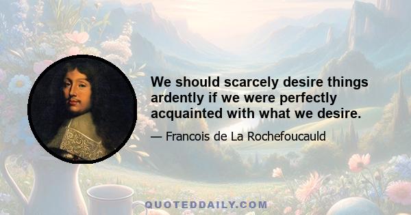 We should scarcely desire things ardently if we were perfectly acquainted with what we desire.