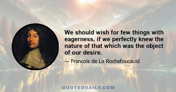 We should wish for few things with eagerness, if we perfectly knew the nature of that which was the object of our desire.