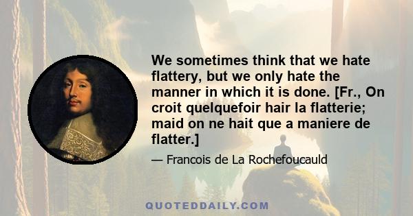 We sometimes think that we hate flattery, but we only hate the manner in which it is done. [Fr., On croit quelquefoir hair la flatterie; maid on ne hait que a maniere de flatter.]