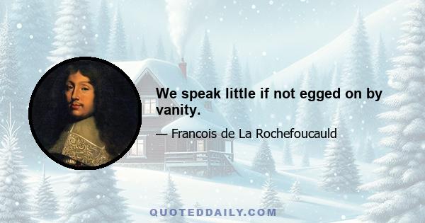 We speak little if not egged on by vanity.