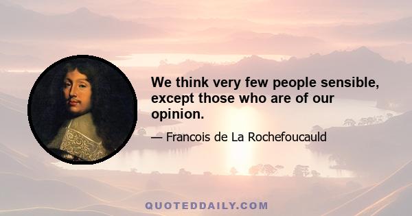 We think very few people sensible, except those who are of our opinion.