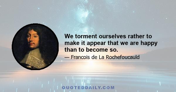 We torment ourselves rather to make it appear that we are happy than to become so.