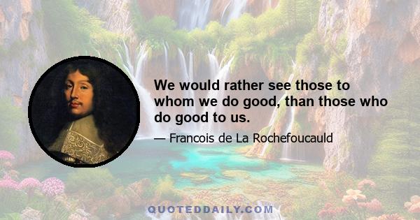 We would rather see those to whom we do good, than those who do good to us.