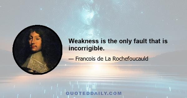 Weakness is the only fault that is incorrigible.