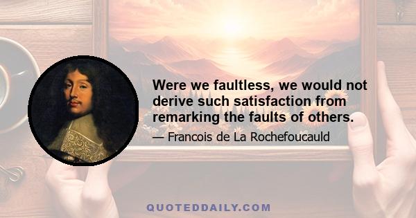 Were we faultless, we would not derive such satisfaction from remarking the faults of others.