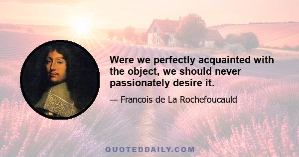 Were we perfectly acquainted with the object, we should never passionately desire it.