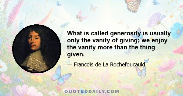 What is called generosity is usually only the vanity of giving; we enjoy the vanity more than the thing given.