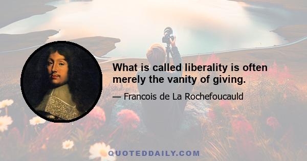 What is called liberality is often merely the vanity of giving.