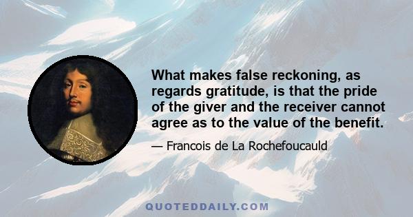 What makes false reckoning, as regards gratitude, is that the pride of the giver and the receiver cannot agree as to the value of the benefit.