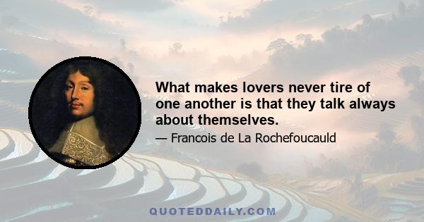 What makes lovers never tire of one another is that they talk always about themselves.