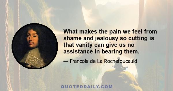 What makes the pain we feel from shame and jealousy so cutting is that vanity can give us no assistance in bearing them.