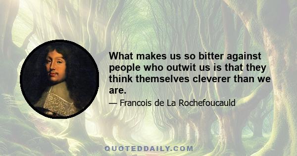 What makes us so bitter against people who outwit us is that they think themselves cleverer than we are.