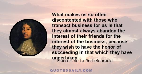 What makes us so often discontented with those who transact business for us is that they almost always abandon the interest of their friends for the interest of the business, because they wish to have the honor of