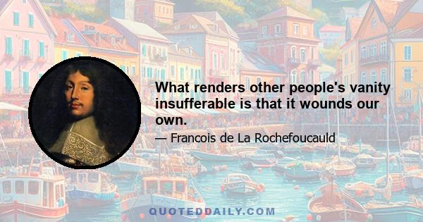 What renders other people's vanity insufferable is that it wounds our own.