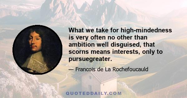 What we take for high-mindedness is very often no other than ambition well disguised, that scorns means interests, only to pursuegreater.