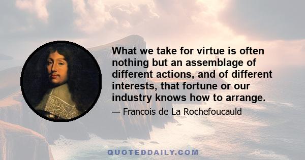 What we take for virtue is often nothing but an assemblage of different actions, and of different interests, that fortune or our industry knows how to arrange.