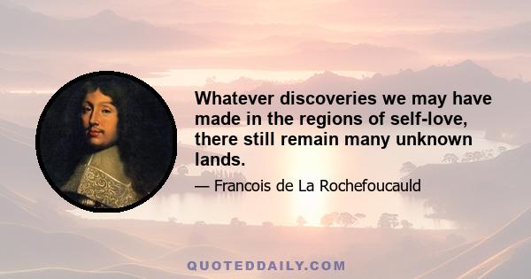 Whatever discoveries we may have made in the regions of self-love, there still remain many unknown lands.